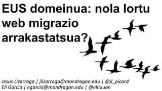 EUS domeinua: nola lortu
web migrazio
arrakastatsua?
Eli Garcia | egarcia@mondragon.edu | @elitxuon
Jesus Lizarraga | jlizarraga@mondragon.edu | @jl_picard
 