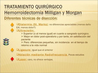 Diatermia (St. Marks) :  no diferencias apreciables (menos daño EAI, menos dolor?) Ultracisión:  Superior (o al menos igual) en cuanto a sangrado quirúrgico. Mejor en dolor post-operatorio y por tanto, en satisfacción del paciente Pero: diferencias pequeñas, sin incidencia  en el tiempo de retorno a la vida normal Ligasure:  Igual que el anterior Ablación mediante Radiofrecuencia .   Pocos estudios Laser :   caro, no ofrece ventajas. 