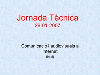 Jornada Tècnica 29-01-2007 Comunicació i audiovisuals a Internet (inici) 