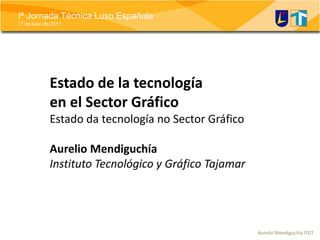 Estado de la tecnología en el Sector GráficoEstado da tecnología no Sector GráficoAurelio MendiguchíaInstituto Tecnológico y Gráfico Tajamar 