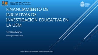 Jornada de Educación en Ingeniería: Visiones compartidas USM-UC
Teresita Marín
Investigación Educativa
FINANCIAMIENTO DE
INICIATIVAS DE
INVESTIGACIÓN EDUCATIVA EN
LA USM
 