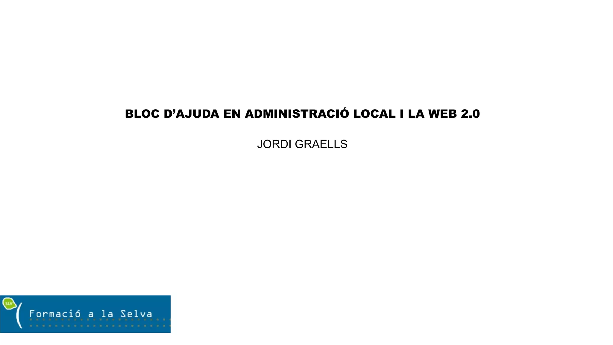 BLOC D’AJUDA EN ADMINISTRACIÓ LOCAL I LA WEB 2.0

                 JORDI GRAELLS
 