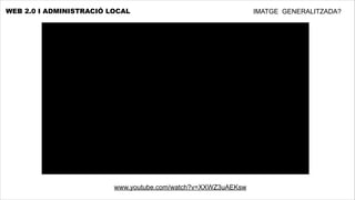WEB 2.0 I ADMINISTRACIÓ LOCAL                                  IMATGE GENERALITZADA?




                         www.youtube.com/watch?v=XXWZ3uAEKsw
 