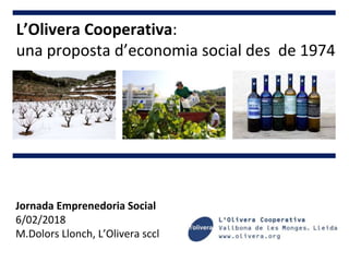 L’Olivera Cooperativa:
una proposta d’economia social des de 1974
Jornada Emprenedoria Social
6/02/2018
M.Dolors Llonch, L’Olivera sccl
 