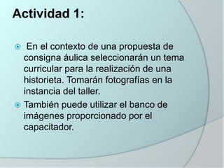 Actividad 1:
En el contexto de una propuesta de
consigna áulica seleccionarán un tema
curricular para la realización de una
historieta. Tomarán fotografías en la
instancia del taller.
 También puede utilizar el banco de
imágenes proporcionado por el
capacitador.


 