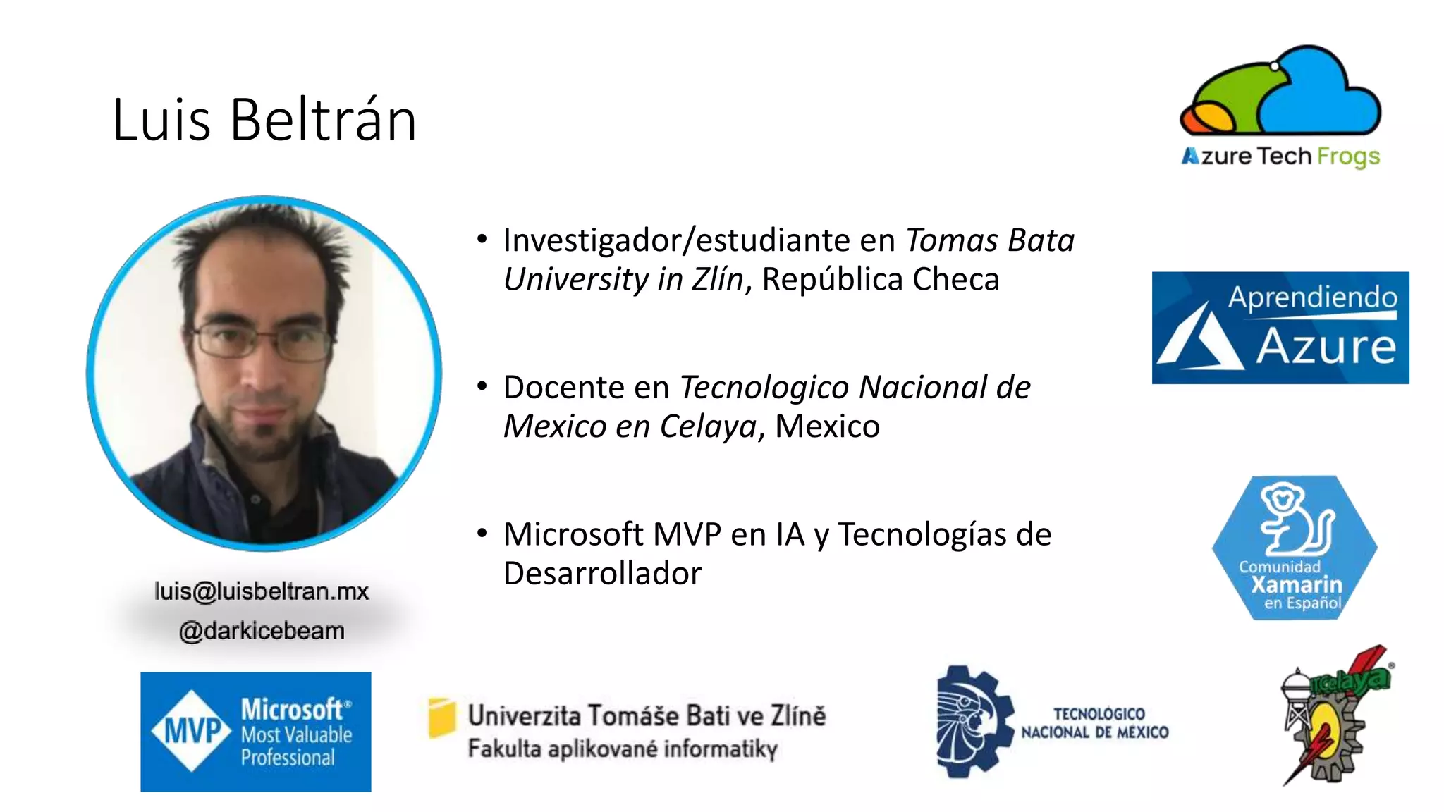 Luis Beltrán
• Investigador/estudiante en Tomas Bata
University in Zlín, República Checa
• Docente en Tecnologico Nacional de
Mexico en Celaya, Mexico
• Microsoft MVP en IA y Tecnologías de
Desarrollador
 