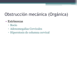 Obstrucción mecánica (Orgánica)
• Extríncecas
▫ Bocio
▫ Adenomegalias Cervicales
▫ Hiperotosis de columna cervical

 