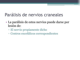 Parálisis de nervios craneales
• La parálisis de estos nervios puede darse por
lesión de:
▫ El nervio propiamente dicho
▫ Centros encefálicos correspondientes

 
