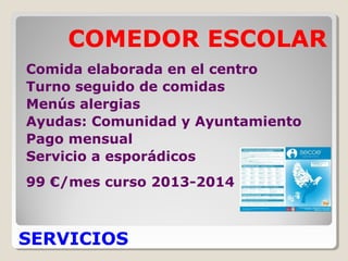 SERVICIOS
COMEDOR ESCOLAR
Comida elaborada en el centro
Turno seguido de comidas
Menús alergias
Ayudas: Comunidad y Ayuntamiento
Pago mensual
Servicio a esporádicos
99 €/mes curso 2013-2014
 