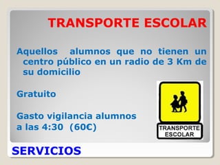 SERVICIOS
TRANSPORTE ESCOLAR
Aquellos alumnos que no tienen un
centro público en un radio de 3 Km de
su domicilio
Gratuito
Gasto vigilancia alumnos
a las 4:30 (60€)
 