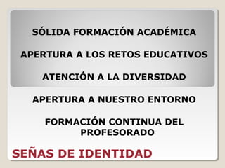 SEÑAS DE IDENTIDAD
SÓLIDA FORMACIÓN ACADÉMICA
APERTURA A LOS RETOS EDUCATIVOS
ATENCIÓN A LA DIVERSIDAD
APERTURA A NUESTRO ENTORNO
FORMACIÓN CONTINUA DEL
PROFESORADO
 