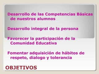 OBJETIVOS
Desarrollo de las Competencias Básicas
de nuestros alumnos
Desarrollo integral de la persona
Favorecer la participación de la
Comunidad Educativa
Fomentar adquisición de hábitos de
respeto, dialogo y tolerancia
 