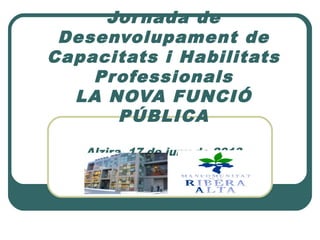 Jor nada de
Desenvolupament de
Capacitats i Habilitats
Professionals
LA NOVA FUNCIÓ
PÚBLICA
 
Alzira, 17 de juny de 2013

 