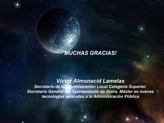 MUCHAS GRACIAS!

Víctor Almonacid Lamelas
Secretario de la Administración Local Categoría Superior.
Secretario General del Ayuntamiento de Alzira. Máster en nuevas
tecnologías aplicadas a la Administración Pública

 
