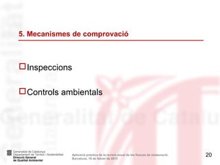 5. Mecanismes de comprovació



 Inspeccions

 Controls ambientals




             Aplicació pràctica de la revisió anual de les fiances de restauració.   20
             Barcelona, 18 de febrer de 2013
 