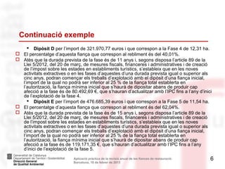 Continuació exemple
        Dipòsit D per l’import de 321.970,77 euros i que correspon a la Fase 4 de 12,31 ha.
   El percentatge d’aquesta fiança que correspon al rebliment és del 40,01%.
   Atès que la durada prevista de la fase és de 11 anys i, segons disposa l’article 89 de la
    Llei 5/2012, del 20 de març, de mesures fiscals, financeres i administratives i de creació
    de l’impost sobre les estades en establiments turístics, s’estableix que en les noves
    activitats extractives o en les fases d’aquestes d’una durada prevista igual o superior als
    cinc anys, podran començar els treballs d’explotació amb el dipòsit d’una fiança inicial,
    l’import de la qual no podrà ser inferior al 25 % de la fiança total establerta en
    l’autorització, la fiança mínima inicial que s’haurà de dipositar abans de produir cap
    afecció a la fase és de 80.492,69 €, que s’hauran d’actualitzar amb l’IPC fins a l’any d’inici
    de l’explotació de la fase 4.
        Dipòsit E per l’import de 476.685,39 euros i que correspon a la Fase 5 de 11,54 ha.
   El percentatge d’aquesta fiança que correspon al rebliment és del 62,04%.
   Atès que la durada prevista de la fase és de 15 anys i, segons disposa l’article 89 de la
    Llei 5/2012, del 20 de març, de mesures fiscals, financeres i administratives i de creació
    de l’impost sobre les estades en establiments turístics, s’estableix que en les noves
    activitats extractives o en les fases d’aquestes d’una durada prevista igual o superior als
    cinc anys, podran començar els treballs d’explotació amb el dipòsit d’una fiança inicial,
    l’import de la qual no podrà ser inferior al 25 % de la fiança total establerta en
    l’autorització, la fiança mínima inicial que s’haurà de dipositar abans de produir cap
    afecció a la fase és de 119.171,35 €, que s’hauran d’actualitzar amb l’IPC fins a l’any
    d’inici de l’explotació de la fase 5.
                            Aplicació pràctica de la revisió anual de les fiances de restauració.   6
                            Barcelona, 18 de febrer de 2013
 