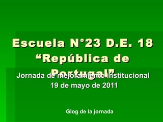Escuela N°23 D.E. 18 “República de Portugal” Jornada de mejoramiento institucional 19 de mayo de 2011 Glog de la jornada 
