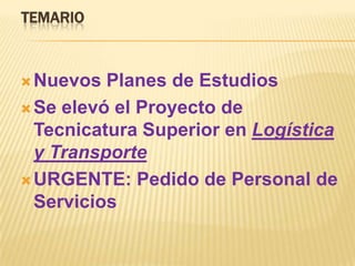 TEMARIO



 Nuevos  Planes de Estudios
 Se elevó el Proyecto de
  Tecnicatura Superior en Logística
  y Transporte
 URGENTE: Pedido de Personal de
  Servicios
 