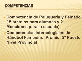 COMPETENCIAS

 Competencia   de Peluquería y Peinado
  ( 5 premios para alumnas y 2
  Menciones para la escuela)
 Competencias Intercolegiales de
  Hándbol Femenino Premio: 2º Puesto
  Nivel Provincial
 