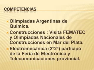 COMPETENCIAS

 Olimpíadas   Argentinas de
  Química.
 Construcciones : Visita FEMATEC
  y Olimpíadas Nacionales de
  Construcciones en Mar del Plata.
 Electromecánica (2º2ª) participó
  de la Feria de Electrónica y
  Telecomunicaciones provincial.
 