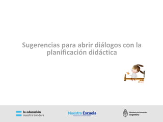 Sugerencias para abrir diálogos con la
planificación didáctica
 