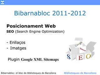 Bibarnabloc 2011-2012

    Posicionament Web
    SEO (Search Engine Optimization)


    - Enllaços
    - Imatges

     Plugin Google XML Sitemaps


Bibarnabloc: el bloc de Bibliotequesla Comunicació. (+) Biblioteques de Barcelona
      (modificar en el patró) Nom de de Barcelona        Biblioteques de Barcelona
 