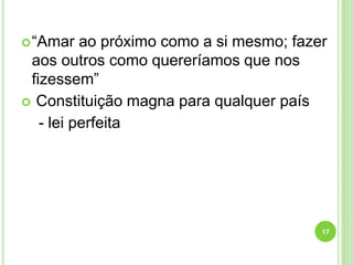 “Amar ao próximo como a si mesmo; fazer
aos outros como quereríamos que nos
fizessem”
 Constituição magna para qualquer país
- lei perfeita
17
 