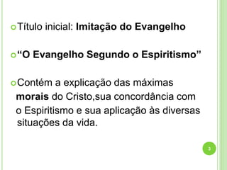 Título inicial: Imitação do Evangelho
“O Evangelho Segundo o Espiritismo”
Contém a explicação das máximas
morais do Cristo,sua concordância com
o Espiritismo e sua aplicação às diversas
situações da vida.
3
 
