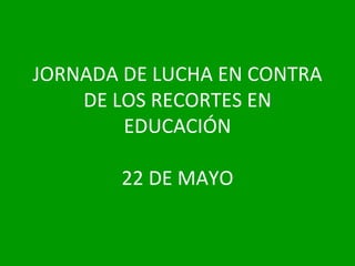 JORNADA DE LUCHA EN CONTRA
    DE LOS RECORTES EN
        EDUCACIÓN

       22 DE MAYO
 