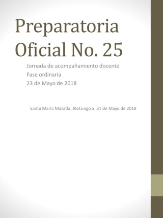 Preparatoria
Oficial No. 25
Jornada de acompañamiento docente
Fase ordinaria
23 de Mayo de 2018
Santa María Mazatla, Jilotzingo a 31 de Mayo de 2018
 