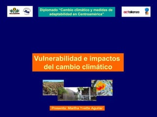 Diplomado “Cambio climático y medidas de
      adaptabilidad en Centroamérica”




Vulnerabilidad e impactos
   del cambio climático
 