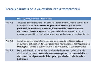 L’encaix normatiu de la via catalana per la transparència
Llei 10/2001, d’arxius i documents
Art. 31 Obligació de tenir se...