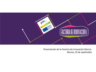 Presentación de la Factoría de Innovación Murcia Murcia, 25 de septiembre  