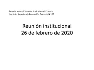 Reunión institucional
26 de febrero de 2020
Escuela Normal Superior José Manuel Estrada
Instituto Superior de Formación Docente N 163
 