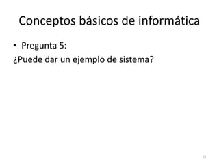 Conceptos básicos de informática
• Pregunta 5:
¿Puede dar un ejemplo de sistema?




                                    18
 