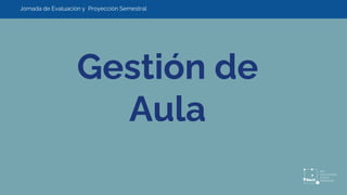 Gestión de
Aula
Jornada de Evaluación y Proyección Semestral
 