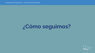 ¿Cómo seguimos?
Jornada de Evaluación y Proyección Semestral
 