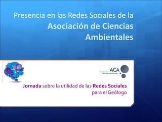 Presencia en las Redes Sociales de la   Asociación de Ciencias Ambientales Jornada  sobre la utilidad de las  Redes Sociales  para el Geólogo 
