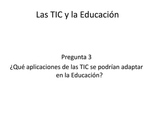 Las TIC y la Educación



                  Pregunta 3
¿Qué aplicaciones de las TIC se podrían adaptar
               en la Educación?
 