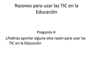 Razones para usar las TIC en la
              Educación


                   Pregunta 4:
¿Podrías aportar alguna otra razón para usar las
  TIC en la Educación
 