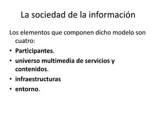 La sociedad de la información
Los elementos que componen dicho modelo son
  cuatro:
• Participantes.
• universo multimedia de servicios y
  contenidos.
• infraestructuras
• entorno.
 