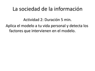 La sociedad de la información
           Actividad 2: Duración 5 min.
Aplica el modelo a tu vida personal y detecta los
  factores que intervienen en el modelo.
 