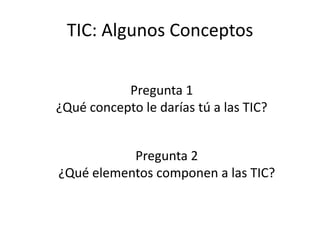 TIC: Algunos Conceptos

           Pregunta 1
¿Qué concepto le darías tú a las TIC?


           Pregunta 2
¿Qué elementos componen a las TIC?
 
