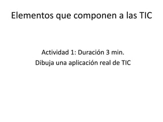 Elementos que componen a las TIC


       Actividad 1: Duración 3 min.
     Dibuja una aplicación real de TIC
 