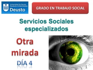GRADO EN TRABAJO SOCIAL Servicios Sociales especializados Otra mirada 1 Día 4 