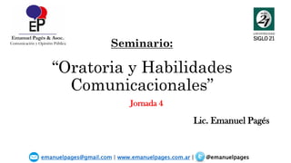“Oratoria y Habilidades
Comunicacionales”
Lic. Emanuel Pagés
emanuelpages@gmail.com | www.emanuelpages.com.ar | @emanuelpages
Seminario:
Jornada 4
 