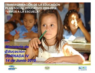 TRANSFORMACIÓN DE LA EDUCACIÓN
PLAN SOCIAL EDUCATIVO 2009-2014
“VAMOS A LA ESCUELA”




Ministerio de
Educación
JORNADA IV
14 de Junio 2010.
 