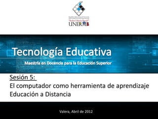 Sesión 5:
El computador como herramienta de aprendizaje
Educación a Distancia

                Valera, Abril de 2012
 
