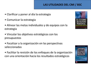 CUADRO DE MANDO INTEGRALBALANCE SCORE CARD Surge para equilibrar los cuadros de mando habituales en las empresas centrados en exclusiva en indicadores financieros. De ahí lo de “balanceado” o integral.