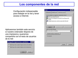 Los componentes de la red Configuración indispensable para trabajar en la red y tener acceso a Internet. Aplicaremos también este servicio si nuestro ordenador dispone de una impresora y queremos compartirla con el resto de usuarios de la red: 